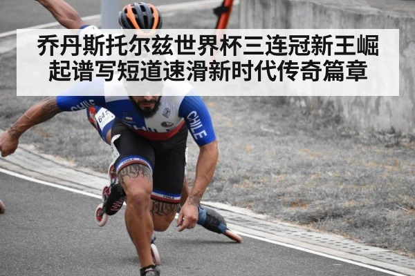 乔丹斯托尔兹世界杯三连冠新王崛起谱写短道速滑新时代传奇篇章
