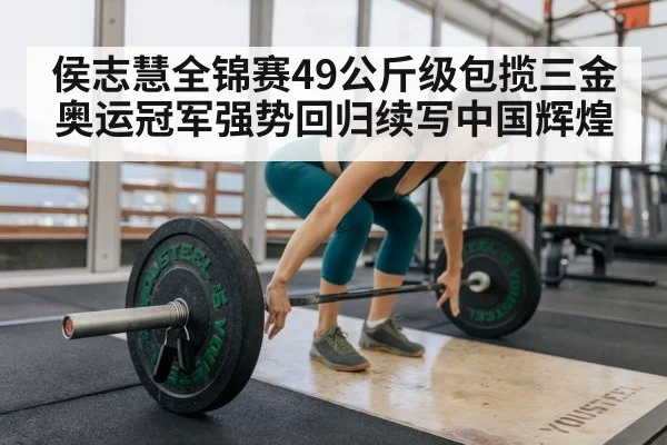 侯志慧全锦赛49公斤级包揽三金 奥运冠军强势回归续写中国辉煌