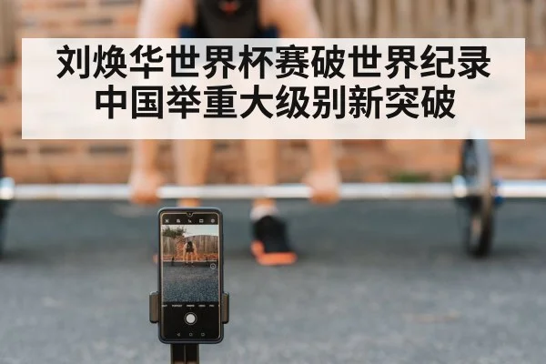 刘焕华世界杯赛破世界纪录中国举重大级别新突破