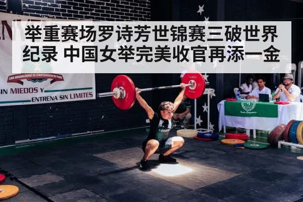 举重赛场罗诗芳世锦赛三破世界纪录 中国女举完美收官再添一金