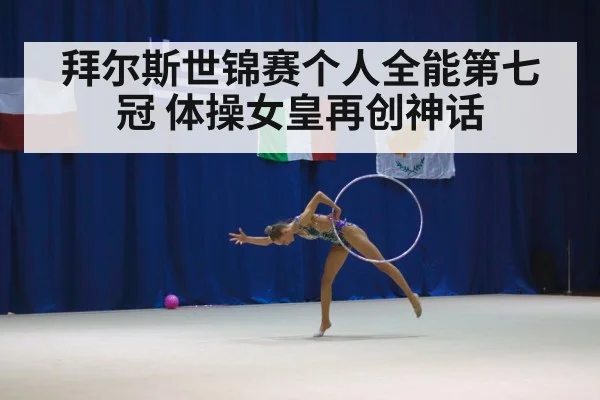 拜尔斯世锦赛个人全能第七冠 体操女皇再创神话